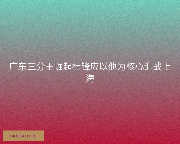 广东三分王崛起杜锋应以他为核心迎战上海