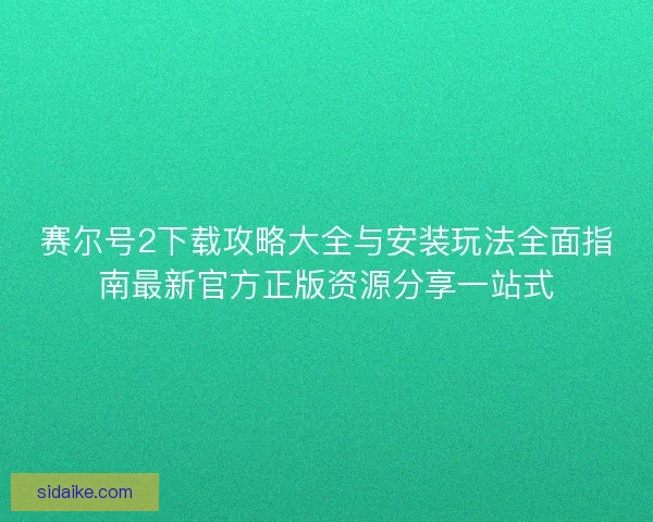 赛尔号2下载攻略大全与安装玩法全面指南最新官方正版资源分享一站式